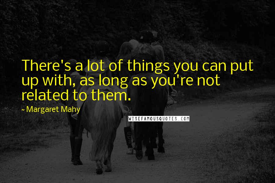 Margaret Mahy Quotes: There's a lot of things you can put up with, as long as you're not related to them.