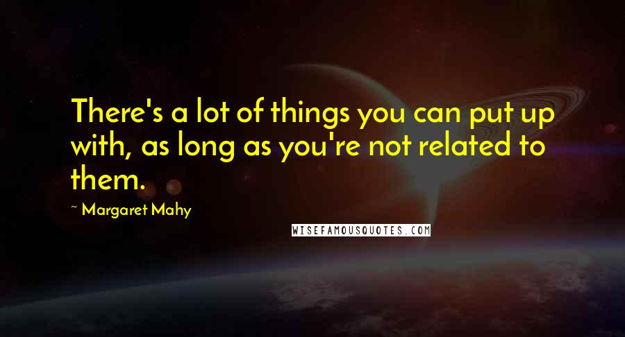 Margaret Mahy Quotes: There's a lot of things you can put up with, as long as you're not related to them.