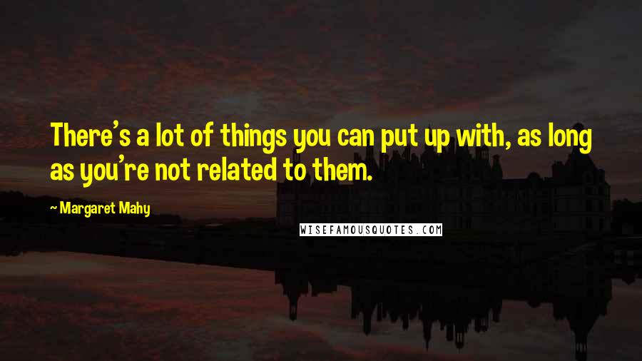 Margaret Mahy Quotes: There's a lot of things you can put up with, as long as you're not related to them.