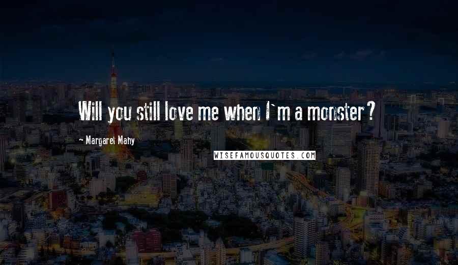 Margaret Mahy Quotes: Will you still love me when I'm a monster?