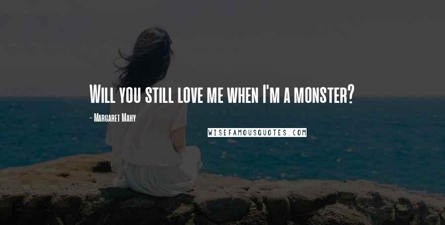 Margaret Mahy Quotes: Will you still love me when I'm a monster?