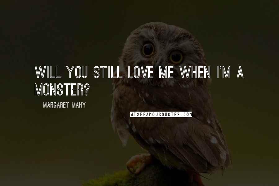 Margaret Mahy Quotes: Will you still love me when I'm a monster?