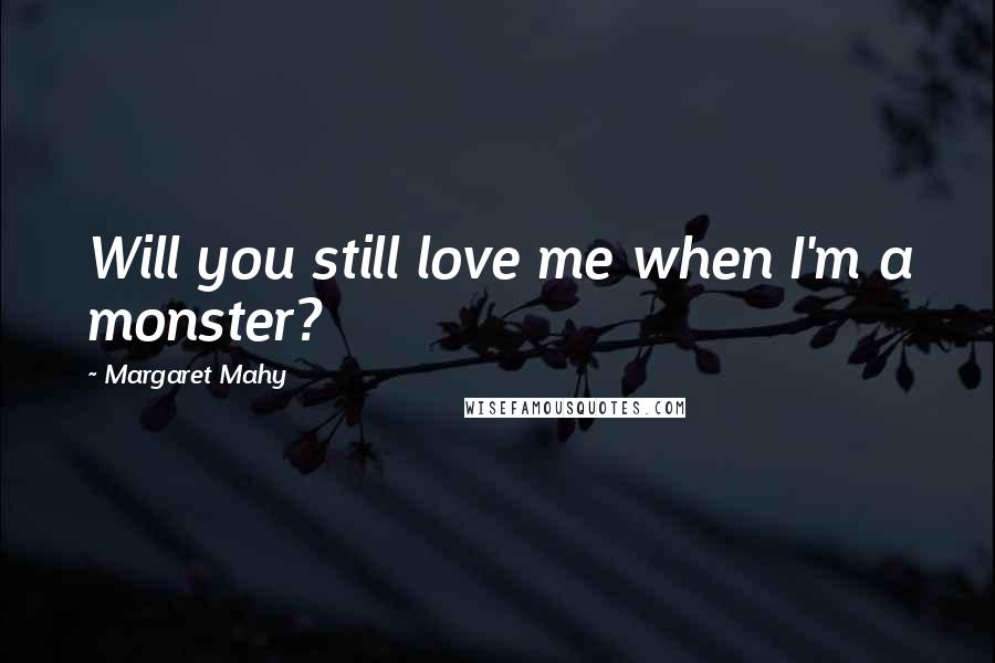 Margaret Mahy Quotes: Will you still love me when I'm a monster?
