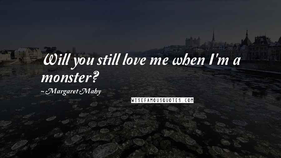 Margaret Mahy Quotes: Will you still love me when I'm a monster?