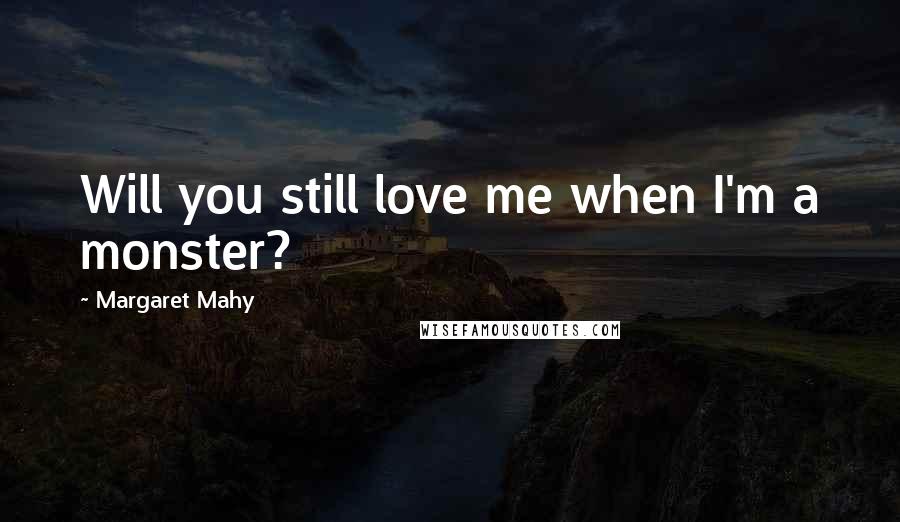 Margaret Mahy Quotes: Will you still love me when I'm a monster?