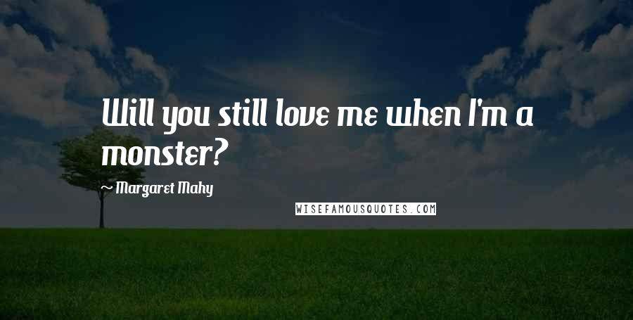 Margaret Mahy Quotes: Will you still love me when I'm a monster?