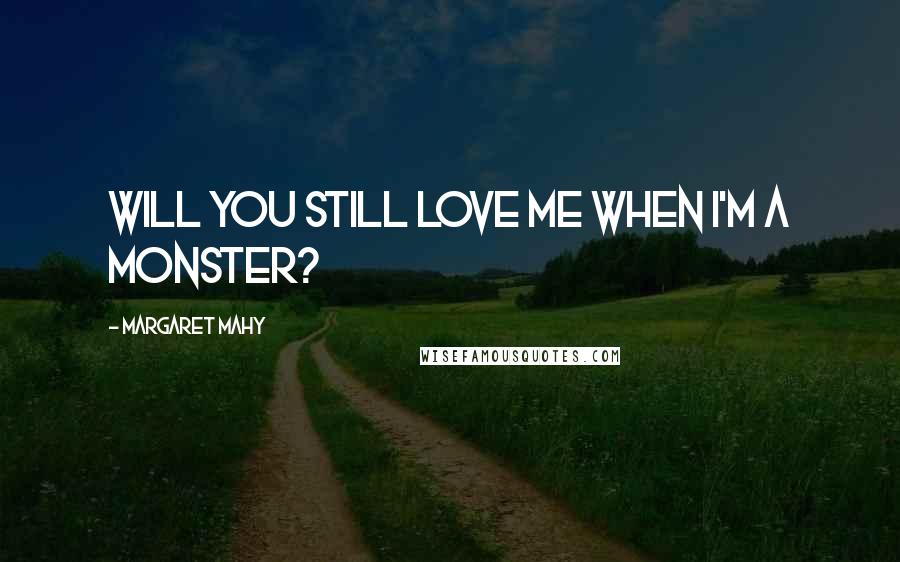 Margaret Mahy Quotes: Will you still love me when I'm a monster?