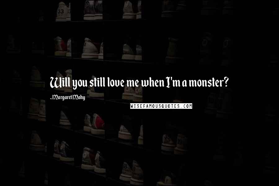 Margaret Mahy Quotes: Will you still love me when I'm a monster?