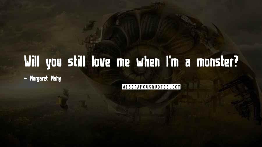 Margaret Mahy Quotes: Will you still love me when I'm a monster?