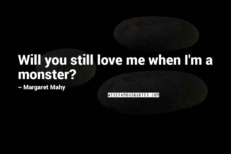 Margaret Mahy Quotes: Will you still love me when I'm a monster?