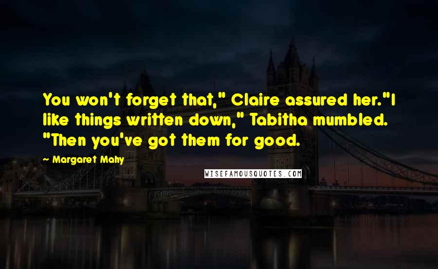 Margaret Mahy Quotes: You won't forget that," Claire assured her."I like things written down," Tabitha mumbled. "Then you've got them for good.