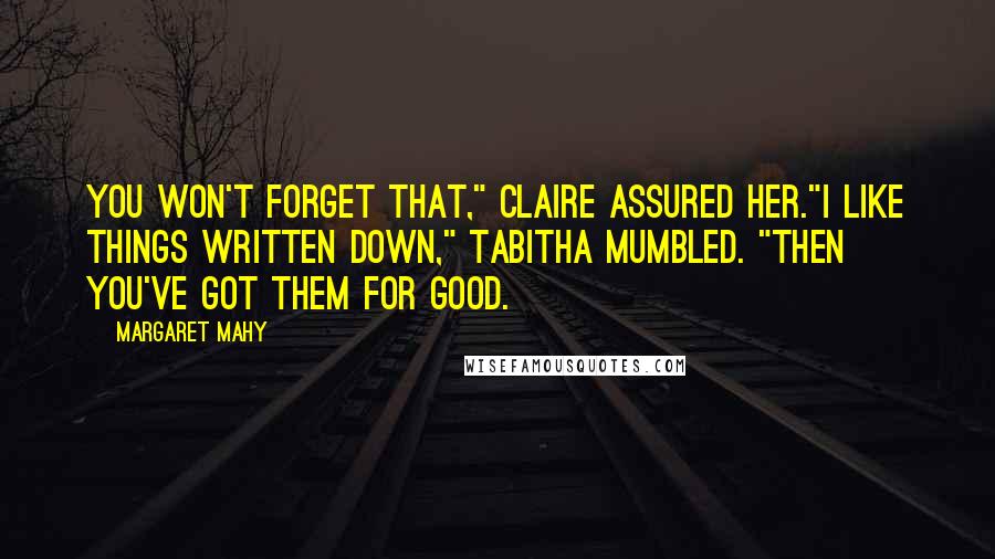 Margaret Mahy Quotes: You won't forget that," Claire assured her."I like things written down," Tabitha mumbled. "Then you've got them for good.