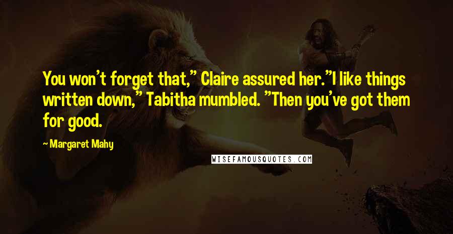 Margaret Mahy Quotes: You won't forget that," Claire assured her."I like things written down," Tabitha mumbled. "Then you've got them for good.