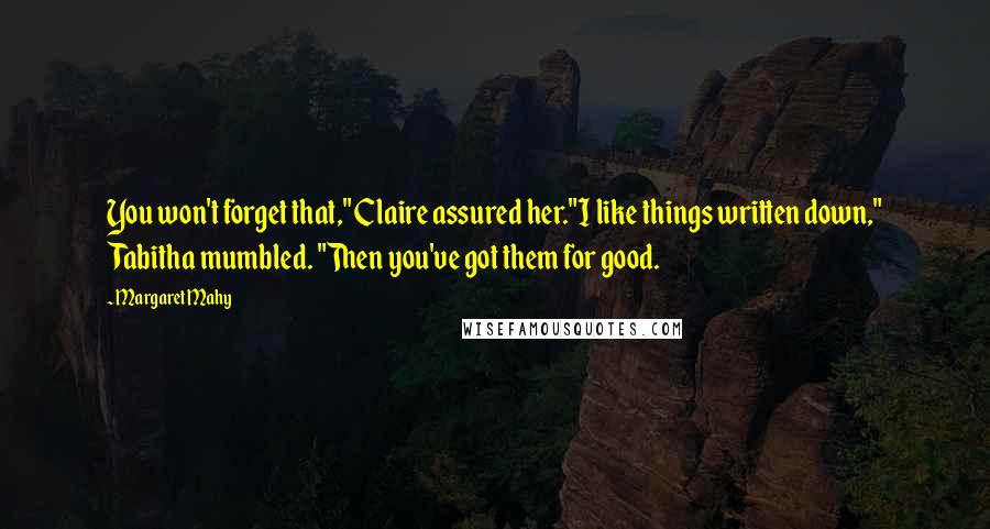 Margaret Mahy Quotes: You won't forget that," Claire assured her."I like things written down," Tabitha mumbled. "Then you've got them for good.