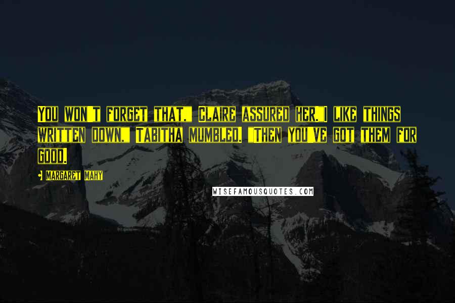 Margaret Mahy Quotes: You won't forget that," Claire assured her."I like things written down," Tabitha mumbled. "Then you've got them for good.