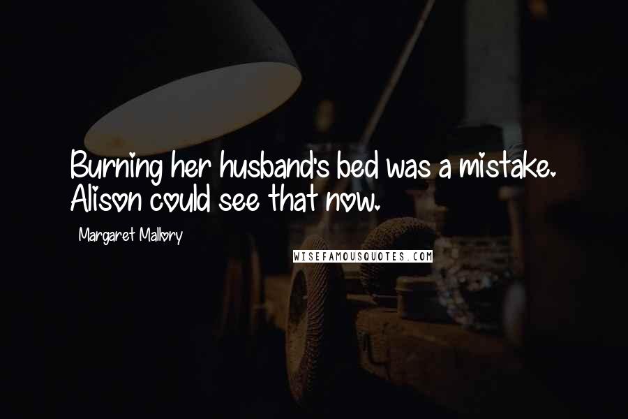 Margaret Mallory Quotes: Burning her husband's bed was a mistake. Alison could see that now.