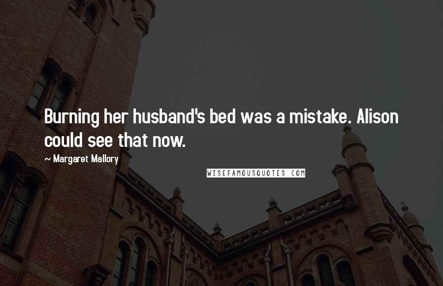 Margaret Mallory Quotes: Burning her husband's bed was a mistake. Alison could see that now.
