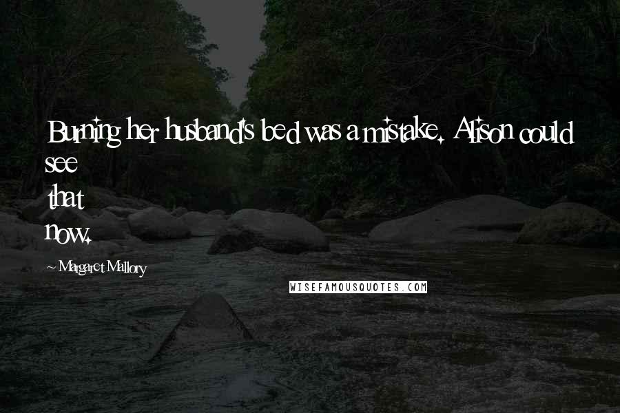 Margaret Mallory Quotes: Burning her husband's bed was a mistake. Alison could see that now.