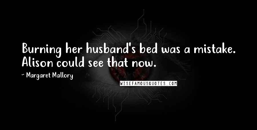 Margaret Mallory Quotes: Burning her husband's bed was a mistake. Alison could see that now.