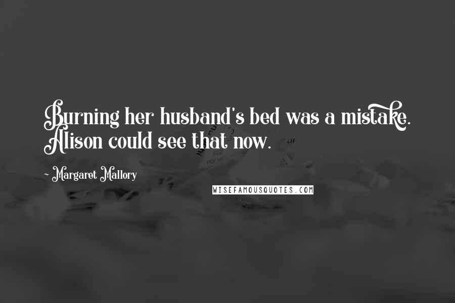 Margaret Mallory Quotes: Burning her husband's bed was a mistake. Alison could see that now.