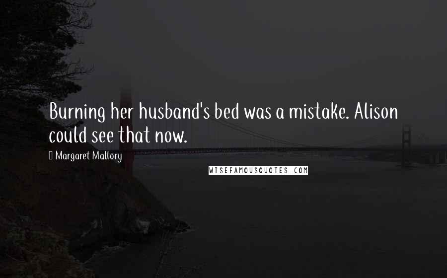 Margaret Mallory Quotes: Burning her husband's bed was a mistake. Alison could see that now.