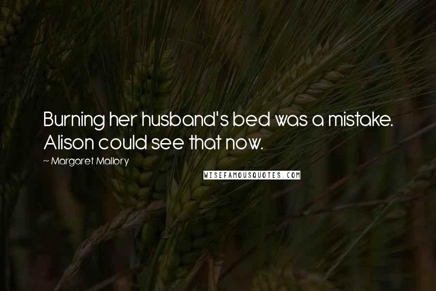 Margaret Mallory Quotes: Burning her husband's bed was a mistake. Alison could see that now.