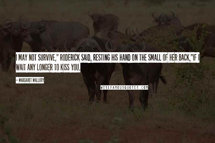 Margaret Mallory Quotes: I may not survive," Roderick said, resting his hand on the small of her back,"if I wait any longer to kiss you.