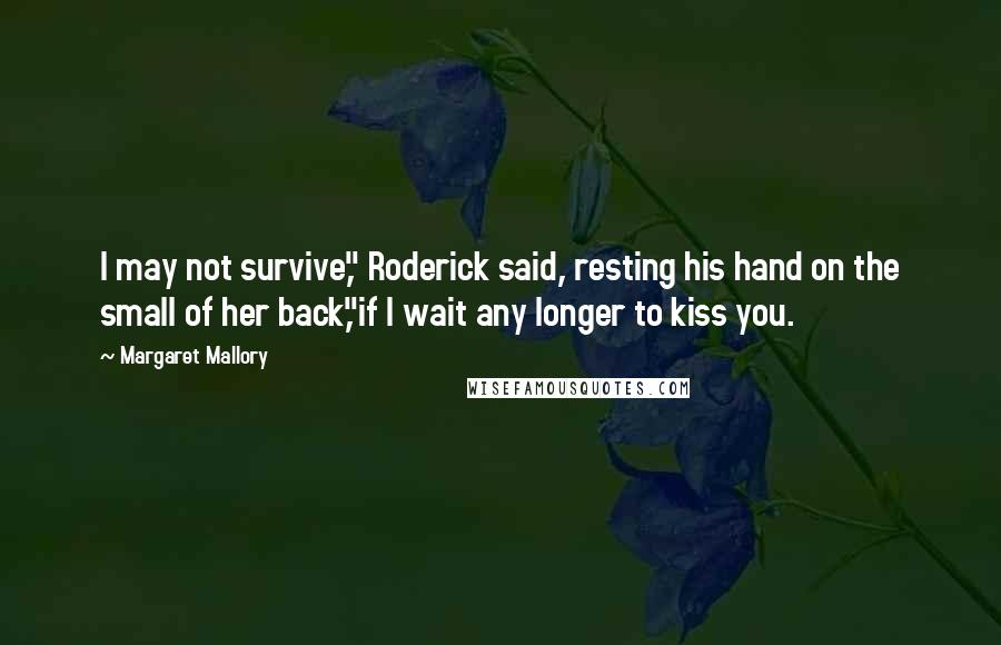 Margaret Mallory Quotes: I may not survive," Roderick said, resting his hand on the small of her back,"if I wait any longer to kiss you.