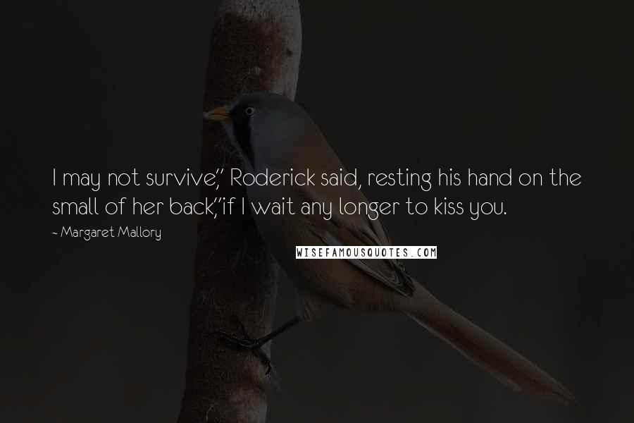 Margaret Mallory Quotes: I may not survive," Roderick said, resting his hand on the small of her back,"if I wait any longer to kiss you.