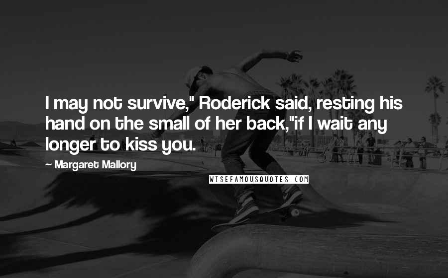 Margaret Mallory Quotes: I may not survive," Roderick said, resting his hand on the small of her back,"if I wait any longer to kiss you.