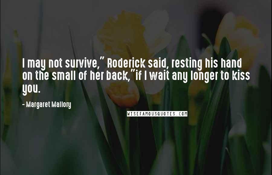 Margaret Mallory Quotes: I may not survive," Roderick said, resting his hand on the small of her back,"if I wait any longer to kiss you.