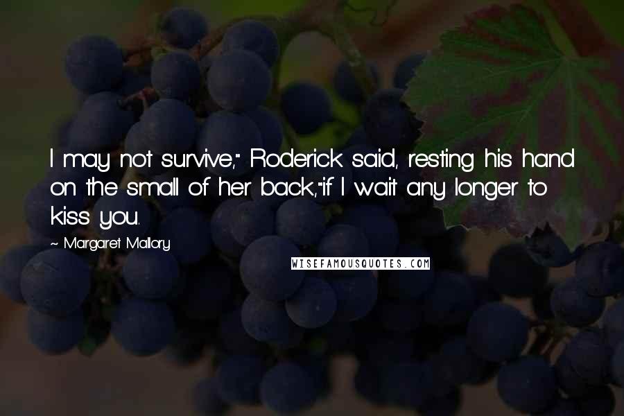 Margaret Mallory Quotes: I may not survive," Roderick said, resting his hand on the small of her back,"if I wait any longer to kiss you.