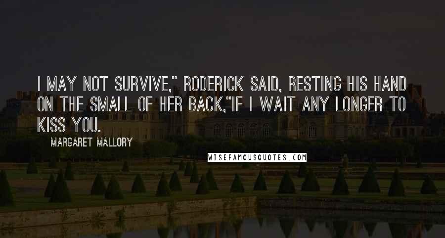 Margaret Mallory Quotes: I may not survive," Roderick said, resting his hand on the small of her back,"if I wait any longer to kiss you.