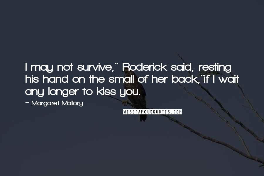 Margaret Mallory Quotes: I may not survive," Roderick said, resting his hand on the small of her back,"if I wait any longer to kiss you.