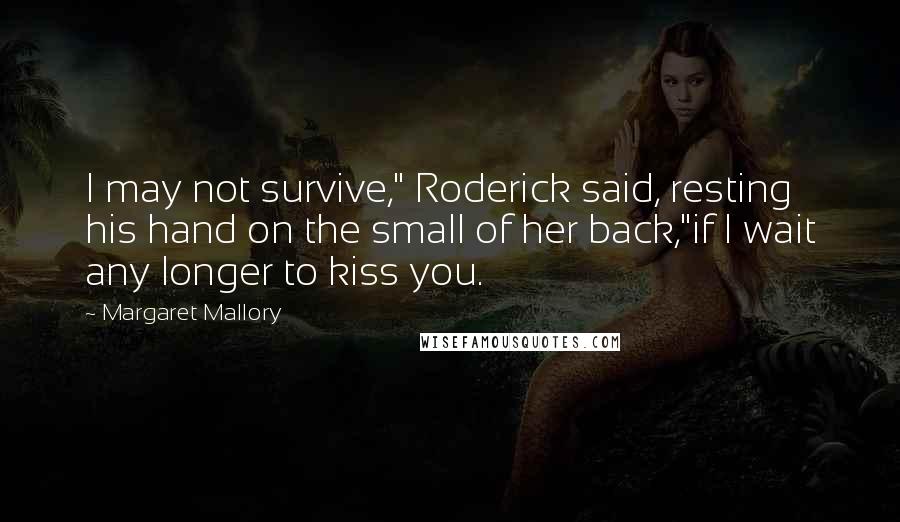 Margaret Mallory Quotes: I may not survive," Roderick said, resting his hand on the small of her back,"if I wait any longer to kiss you.