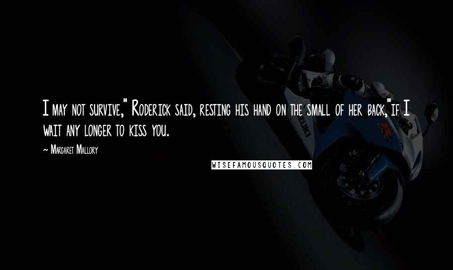 Margaret Mallory Quotes: I may not survive," Roderick said, resting his hand on the small of her back,"if I wait any longer to kiss you.