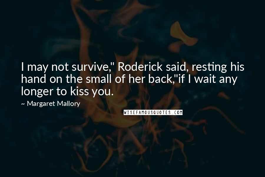 Margaret Mallory Quotes: I may not survive," Roderick said, resting his hand on the small of her back,"if I wait any longer to kiss you.