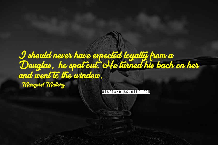 Margaret Mallory Quotes: I should never have expected loyalty from a Douglas," he spat out. He turned his back on her and went to the window.