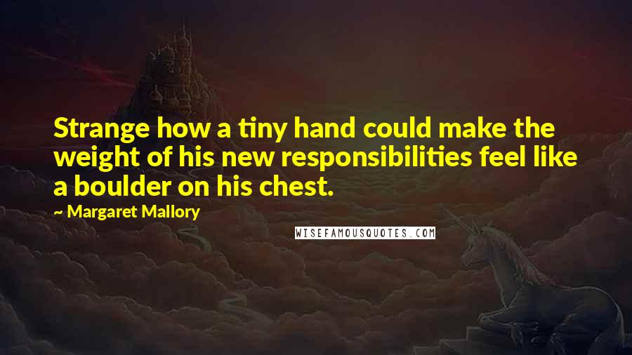 Margaret Mallory Quotes: Strange how a tiny hand could make the weight of his new responsibilities feel like a boulder on his chest.