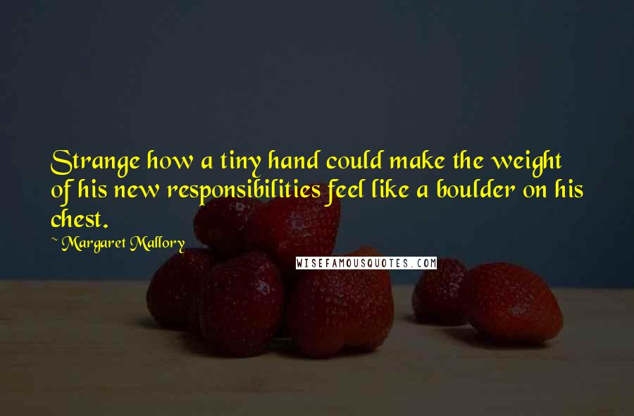 Margaret Mallory Quotes: Strange how a tiny hand could make the weight of his new responsibilities feel like a boulder on his chest.