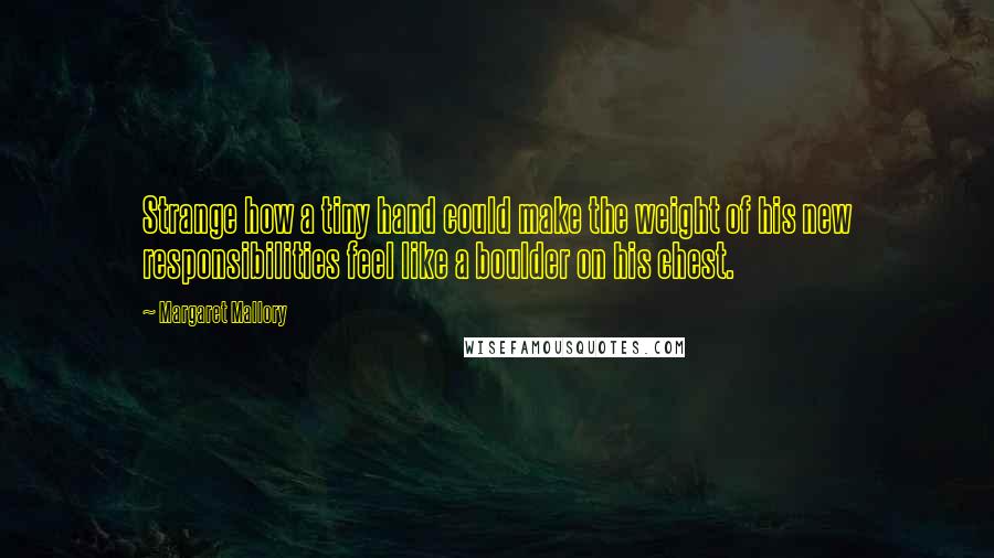 Margaret Mallory Quotes: Strange how a tiny hand could make the weight of his new responsibilities feel like a boulder on his chest.