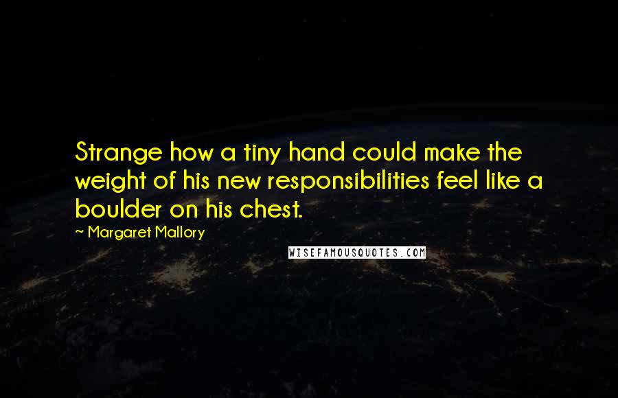 Margaret Mallory Quotes: Strange how a tiny hand could make the weight of his new responsibilities feel like a boulder on his chest.