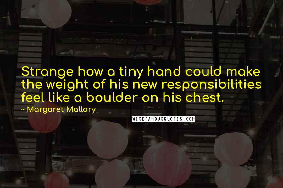 Margaret Mallory Quotes: Strange how a tiny hand could make the weight of his new responsibilities feel like a boulder on his chest.