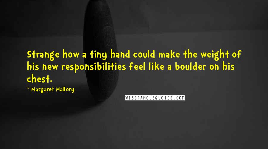 Margaret Mallory Quotes: Strange how a tiny hand could make the weight of his new responsibilities feel like a boulder on his chest.