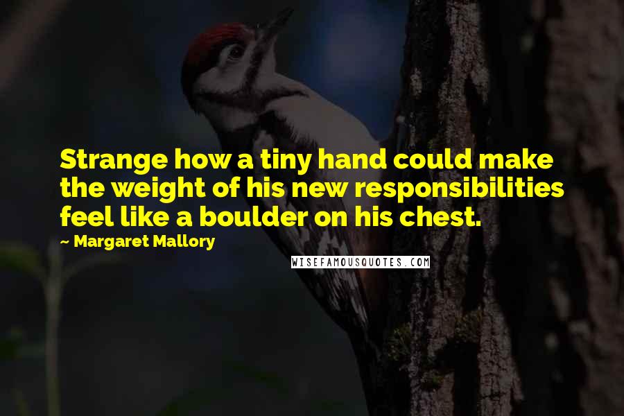 Margaret Mallory Quotes: Strange how a tiny hand could make the weight of his new responsibilities feel like a boulder on his chest.