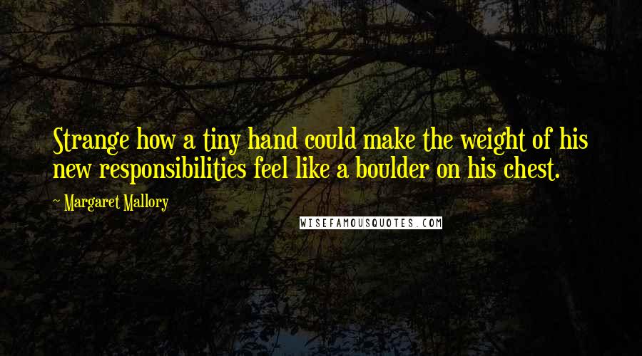 Margaret Mallory Quotes: Strange how a tiny hand could make the weight of his new responsibilities feel like a boulder on his chest.