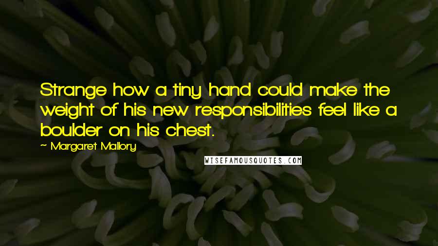 Margaret Mallory Quotes: Strange how a tiny hand could make the weight of his new responsibilities feel like a boulder on his chest.