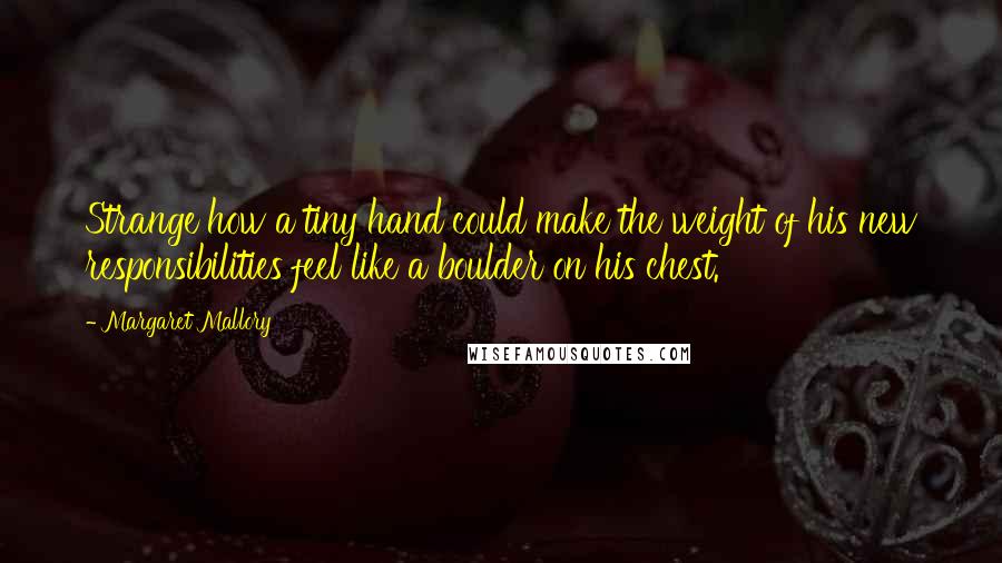 Margaret Mallory Quotes: Strange how a tiny hand could make the weight of his new responsibilities feel like a boulder on his chest.