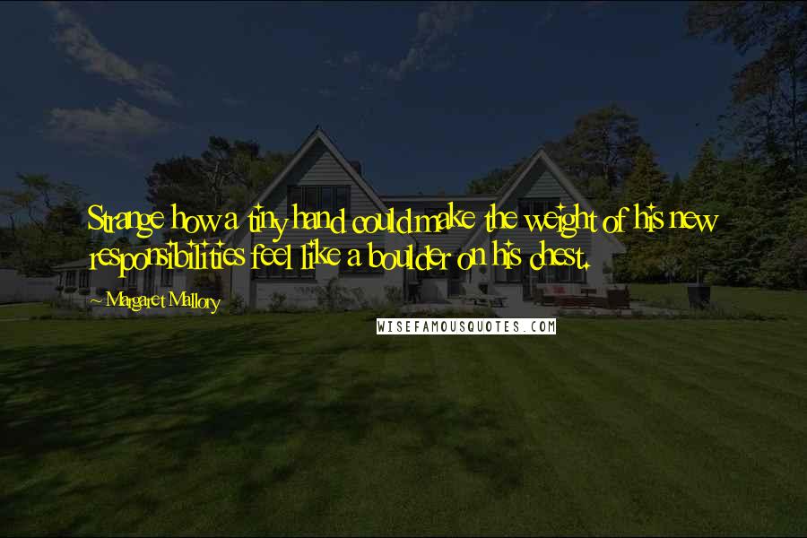 Margaret Mallory Quotes: Strange how a tiny hand could make the weight of his new responsibilities feel like a boulder on his chest.