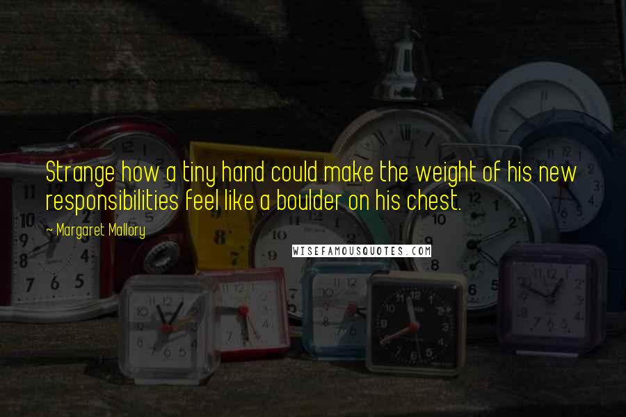 Margaret Mallory Quotes: Strange how a tiny hand could make the weight of his new responsibilities feel like a boulder on his chest.